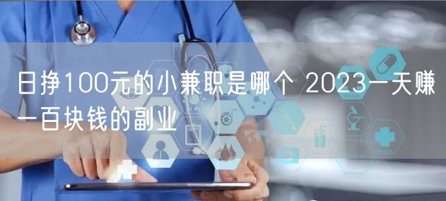 日挣100元的小兼职是哪个 2023一天赚一百块钱的副业
