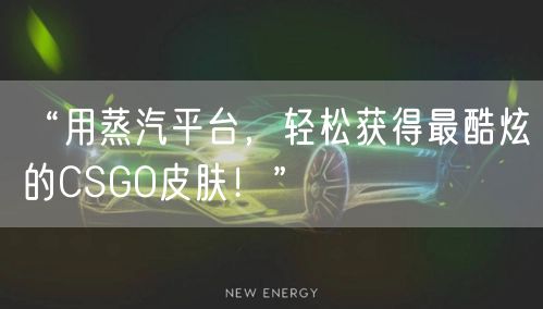 “用蒸汽平台，轻松获得最酷炫的CSGO皮肤！”