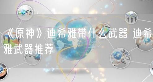 《原神》迪希雅带什么武器 迪希雅武器推荐