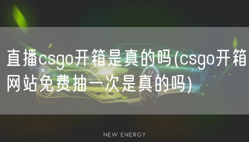 直播csgo开箱是真的吗(csgo开箱网站免费抽一次是真的吗)