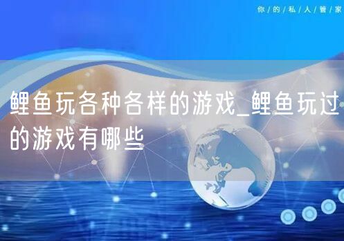 鲤鱼玩各种各样的游戏_鲤鱼玩过的游戏有哪些