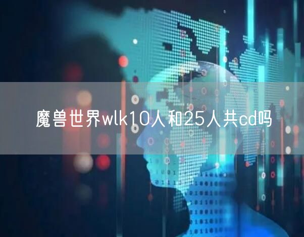 魔兽世界wlk10人和25人共cd吗