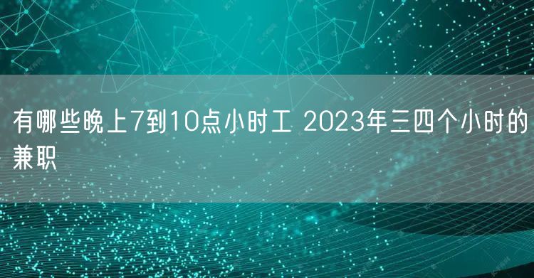 有哪些晚上7到10点小时工 2023年三四个小时的兼职