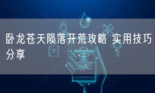 卧龙苍天陨落开荒攻略 实用技巧分享