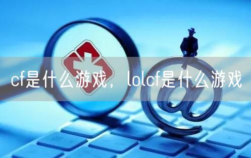 cf是什么游戏，lolcf是什么游戏