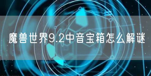 魔兽世界9.2中音宝箱怎么解谜