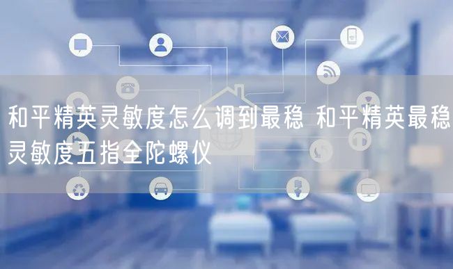 和平精英灵敏度怎么调到最稳 和平精英最稳灵敏度五指全陀螺仪