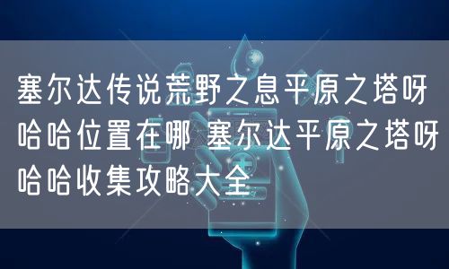 塞尔达传说荒野之息平原之塔呀哈哈位置在哪 塞尔达平原之塔呀哈哈收集攻略大全
