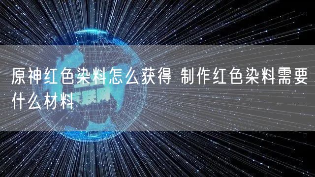 原神红色染料怎么获得 制作红色染料需要什么材料