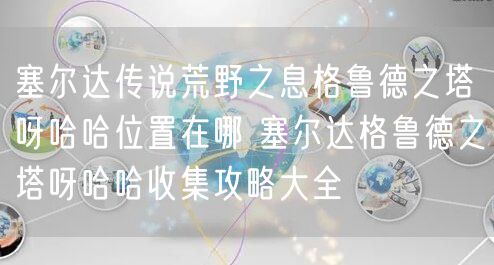 塞尔达传说荒野之息格鲁德之塔呀哈哈位置在哪 塞尔达格鲁德之塔呀哈哈收集攻略大全