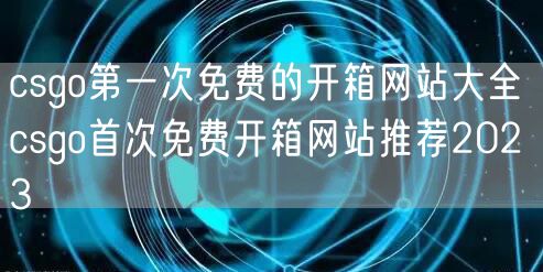 csgo第一次免费的开箱网站大全 csgo首次免费开箱网站推荐2023
