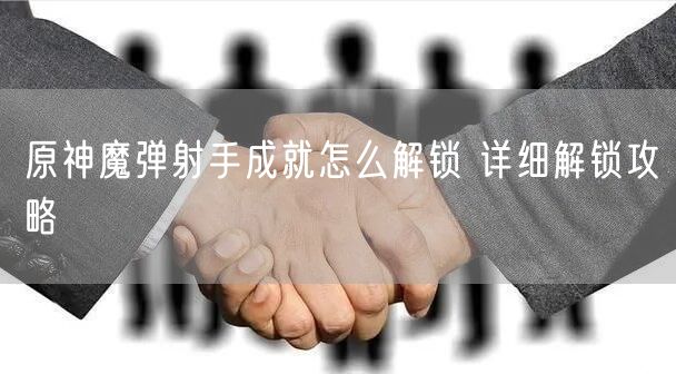 原神魔弹射手成就怎么解锁 详细解锁攻略