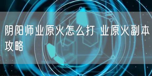 阴阳师业原火怎么打 业原火副本攻略