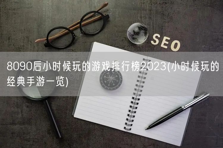 8090后小时候玩的游戏排行榜2023(小时候玩的经典手游一览)