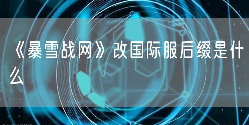 《暴雪战网》改国际服后缀是什么