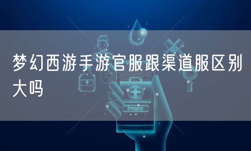 梦幻西游手游官服跟渠道服区别大吗