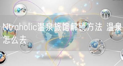 Ntraholic温泉旅馆解锁方法 温泉怎么去