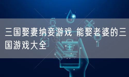 三国娶妻纳妾游戏 能娶老婆的三国游戏大全