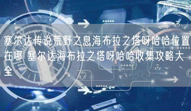 塞尔达传说荒野之息海布拉之塔呀哈哈位置在哪 塞尔达海布拉之塔呀哈哈收集攻略大全
