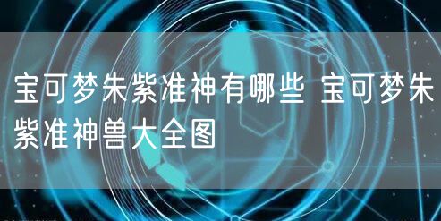 宝可梦朱紫准神有哪些 宝可梦朱紫准神兽大全图
