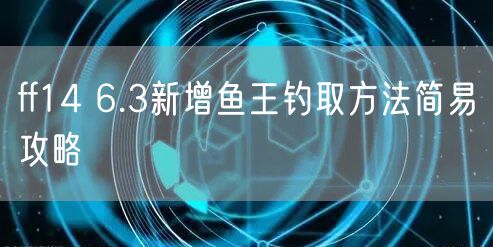 ff14 6.3新增鱼王钓取方法简易攻略