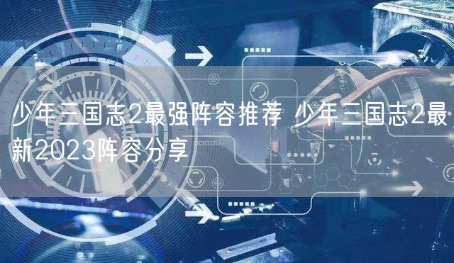 少年三国志2最强阵容推荐 少年三国志2最新2023阵容分享