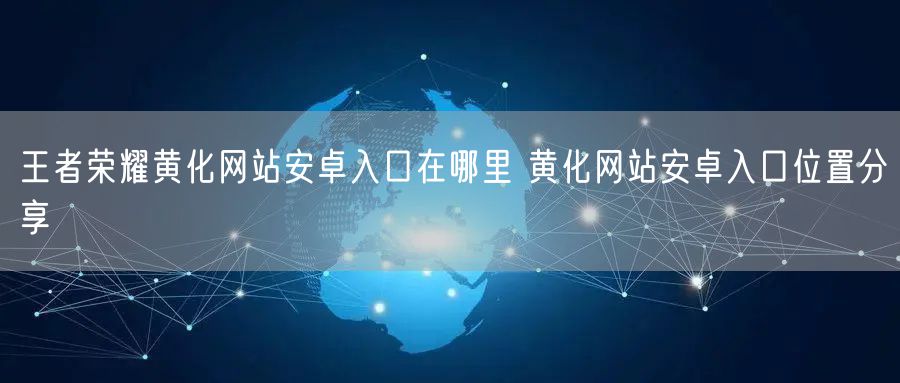 王者荣耀黄化网站安卓入口在哪里 黄化网站安卓入口位置分享