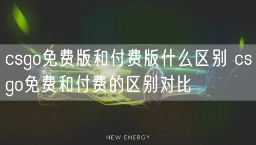 csgo免费版和付费版什么区别 csgo免费和付费的区别对比