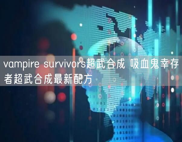 vampire survivors超武合成 吸血鬼幸存者超武合成最新配方
