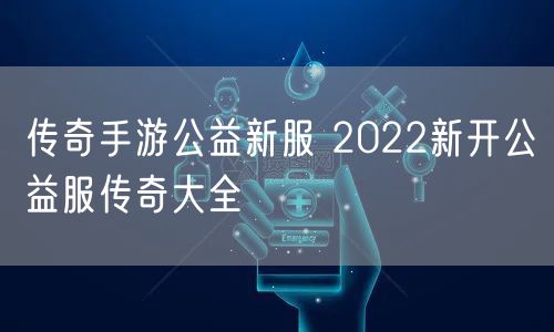 传奇手游公益新服 2022新开公益服传奇大全