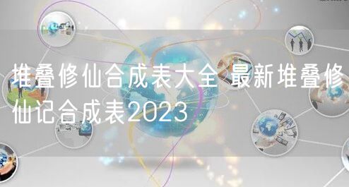 堆叠修仙合成表大全 最新堆叠修仙记合成表2023