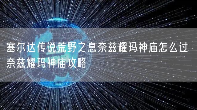 塞尔达传说荒野之息奈兹耀玛神庙怎么过 奈兹耀玛神庙攻略
