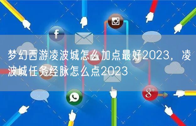 梦幻西游凌波城怎么加点最好2023，凌波城任务经脉怎么点2023