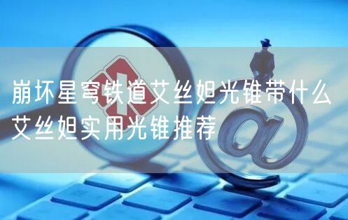 崩坏星穹铁道艾丝妲光锥带什么 艾丝妲实用光锥推荐