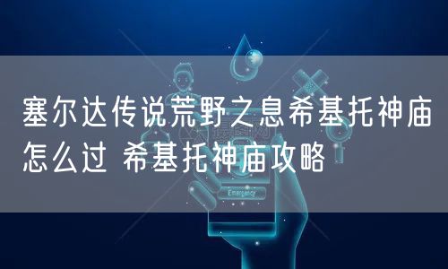 塞尔达传说荒野之息希基托神庙怎么过 希基托神庙攻略