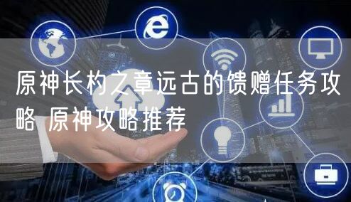 原神长杓之章远古的馈赠任务攻略 原神攻略推荐