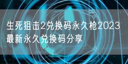 生死狙击2兑换码永久枪2023 最新永久兑换码分享