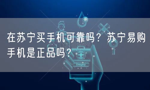 在苏宁买手机可靠吗？苏宁易购手机是正品吗？