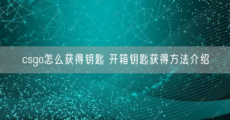 csgo怎么获得钥匙 开箱钥匙获得方法介绍