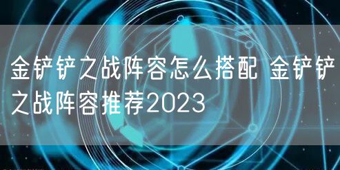 金铲铲之战阵容怎么搭配 金铲铲之战阵容推荐2023