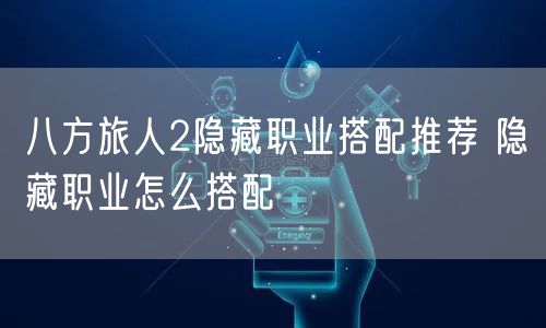 八方旅人2隐藏职业搭配推荐 隐藏职业怎么搭配