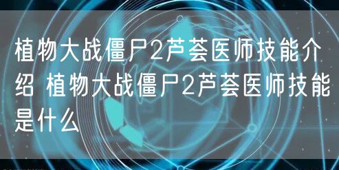植物大战僵尸2芦荟医师技能介绍 植物大战僵尸2芦荟医师技能是什么