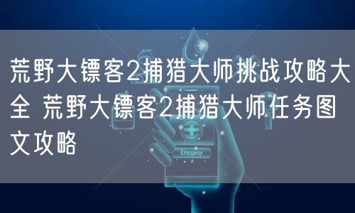 荒野大镖客2捕猎大师挑战攻略大全 荒野大镖客2捕猎大师任务图文攻略