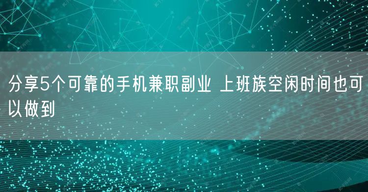 分享5个可靠的手机兼职副业 上班族空闲时间也可以做到