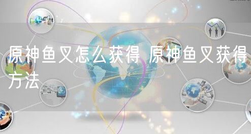 原神鱼叉怎么获得 原神鱼叉获得方法