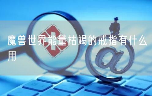 魔兽世界能量枯竭的戒指有什么用