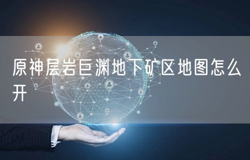 原神层岩巨渊地下矿区地图怎么开