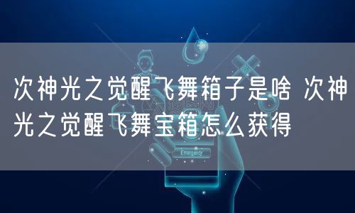 次神光之觉醒飞舞箱子是啥 次神光之觉醒飞舞宝箱怎么获得