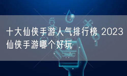 十大仙侠手游人气排行榜 2023仙侠手游哪个好玩