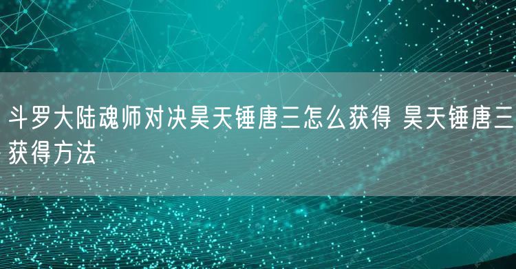 斗罗大陆魂师对决昊天锤唐三怎么获得 昊天锤唐三获得方法